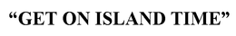 GET ON ISLAND TIME trademark