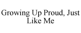 GROWING UP PROUD, JUST LIKE ME trademark