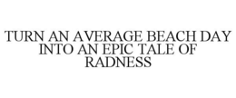 TURN AN AVERAGE BEACH DAY INTO AN EPIC TALE OF RADNESS trademark