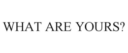 WHAT ARE YOURS? trademark