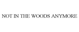 NOT IN THE WOODS ANYMORE trademark
