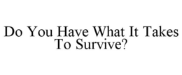 DO YOU HAVE WHAT IT TAKES TO SURVIVE? trademark