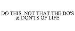 DO THIS. NOT THAT THE DO'S & DON'TS OF LIFE trademark