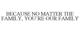 BECAUSE NO MATTER THE FAMILY, YOU'RE OUR FAMILY trademark