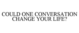 COULD ONE CONVERSATION CHANGE YOUR LIFE? trademark