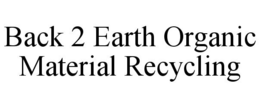 BACK 2 EARTH ORGANIC MATERIAL RECYCLING trademark