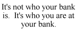 IT'S NOT WHO YOUR BANK IS. IT'S WHO YOU ARE AT YOUR BANK. trademark