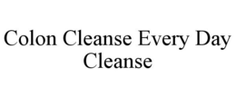 COLON CLEANSE EVERY DAY CLEANSE trademark