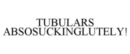 TUBULARS ABSOSUCKINGLUTELY! trademark