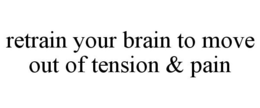 RETRAIN YOUR BRAIN TO MOVE OUT OF TENSION & PAIN trademark