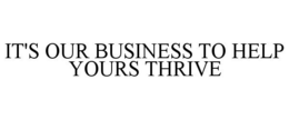 IT'S OUR BUSINESS TO HELP YOURS THRIVE trademark