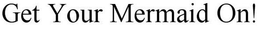 GET YOUR MERMAID ON! trademark