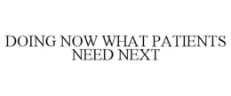 DOING NOW WHAT PATIENTS NEED NEXT trademark