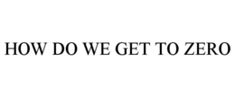 HOW DO WE GET TO ZERO trademark