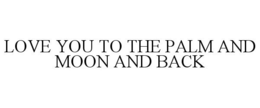 LOVE YOU TO THE PALM AND MOON AND BACK trademark