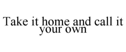 TAKE IT HOME AND CALL IT YOUR OWN trademark
