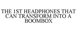 THE 1ST HEADPHONES THAT CAN TRANSFORM INTO A BOOMBOX trademark
