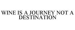 WINE IS A JOURNEY NOT A DESTINATION trademark