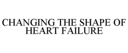 CHANGING THE SHAPE OF HEART FAILURE trademark