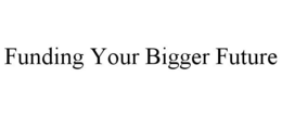 FUNDING YOUR BIGGER FUTURE trademark