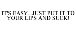 IT'S EASY...JUST PUT IT TO YOUR LIPS AND SUCK! trademark