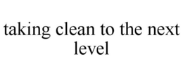TAKING CLEAN TO THE NEXT LEVEL trademark