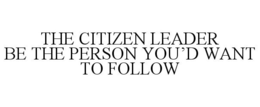 THE CITIZEN LEADER BE THE PERSON YOU'D WANT TO FOLLOW trademark