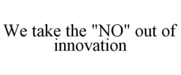 WE TAKE THE "NO" OUT OF INNOVATION trademark