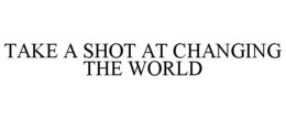 TAKE A SHOT AT CHANGING THE WORLD trademark