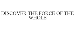 DISCOVER THE FORCE OF THE WHOLE trademark