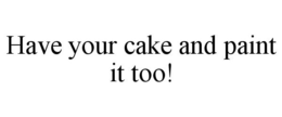 HAVE YOUR CAKE AND PAINT IT TOO! trademark