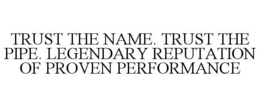 TRUST THE NAME. TRUST THE PIPE. LEGENDARY REPUTATION OF PROVEN PERFORMANCE trademark