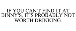 IF YOU CAN'T FIND IT AT BINNY'S, IT'S PROBABLY NOT WORTH DRINKING. trademark
