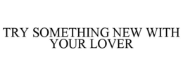 TRY SOMETHING NEW WITH YOUR LOVER trademark