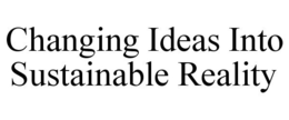 CHANGING IDEAS INTO SUSTAINABLE REALITY trademark