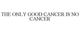 THE ONLY GOOD CANCER IS NO CANCER trademark