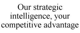 OUR STRATEGIC INTELLIGENCE, YOUR COMPETITIVE ADVANTAGE trademark