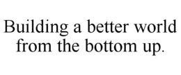 BUILDING A BETTER WORLD FROM THE BOTTOMUP. trademark