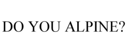 DO YOU ALPINE? trademark