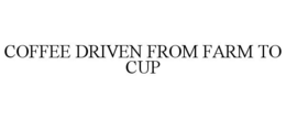 COFFEE DRIVEN FROM FARM TO CUP trademark