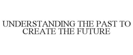 UNDERSTANDING THE PAST TO CREATE THE FUTURE trademark