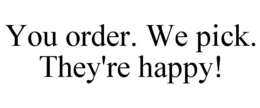 YOU ORDER. WE PICK. THEY'RE HAPPY! trademark