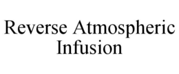 REVERSE ATMOSPHERIC INFUSION trademark