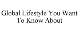 GLOBAL LIFESTYLE YOU WANT TO KNOW ABOUT trademark