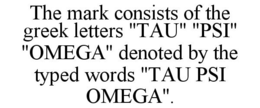 THE MARK CONSISTS OF THE GREEK LETTERS "TAU" "PSI" "OMEGA" DENOTED BY THE TYPED WORDS "TAU PSI OMEGA". trademark