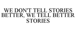 WE DON'T TELL STORIES BETTER, WE TELL BETTER STORIES trademark