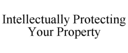 INTELLECTUALLY PROTECTING YOUR PROPERTY trademark