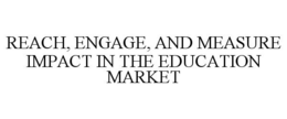 REACH, ENGAGE, AND MEASURE IMPACT IN THE EDUCATION MARKET trademark
