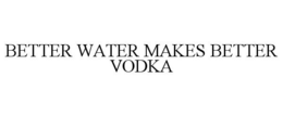 BETTER WATER MAKES BETTER VODKA trademark