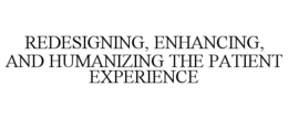 REDESIGNING, ENHANCING, AND HUMANIZING THE PATIENT EXPERIENCE trademark